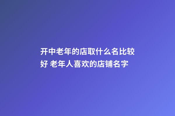 开中老年的店取什么名比较好 老年人喜欢的店铺名字-第1张-店铺起名-玄机派